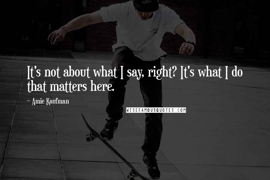 Amie Kaufman Quotes: It's not about what I say, right? It's what I do that matters here.