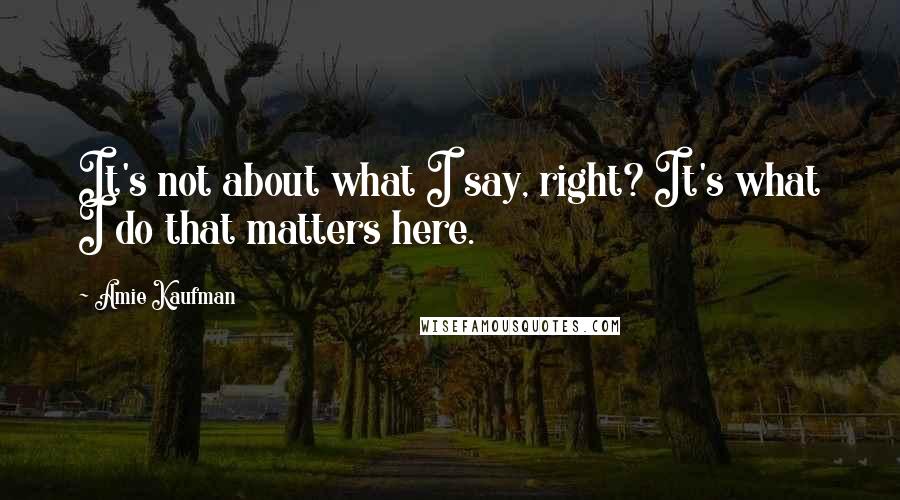 Amie Kaufman Quotes: It's not about what I say, right? It's what I do that matters here.