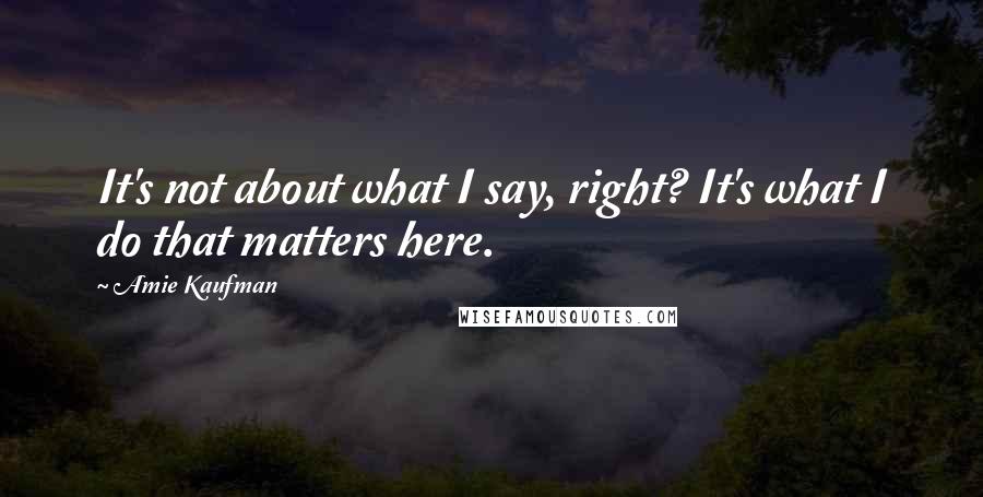 Amie Kaufman Quotes: It's not about what I say, right? It's what I do that matters here.