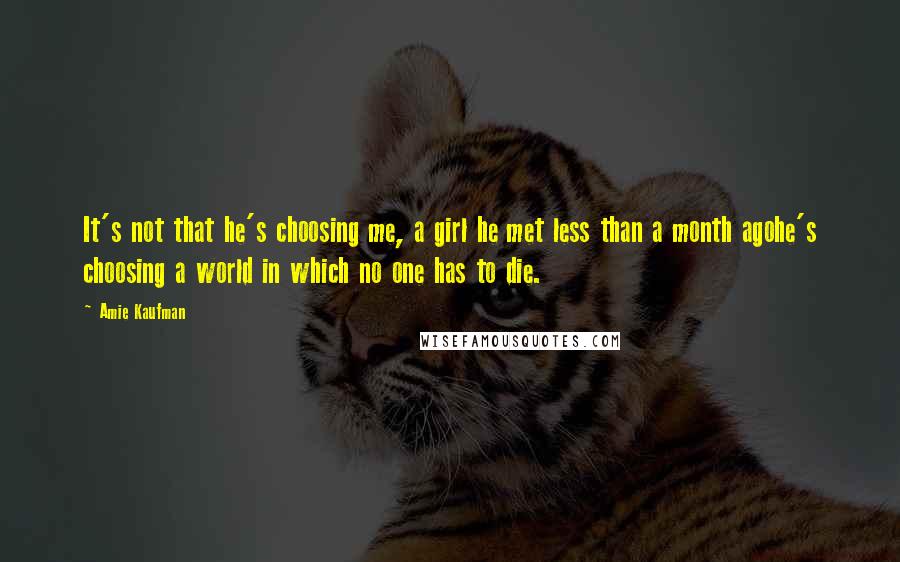 Amie Kaufman Quotes: It's not that he's choosing me, a girl he met less than a month agohe's choosing a world in which no one has to die.