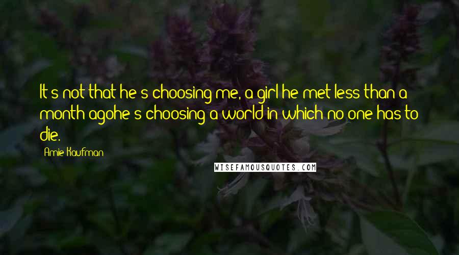 Amie Kaufman Quotes: It's not that he's choosing me, a girl he met less than a month agohe's choosing a world in which no one has to die.