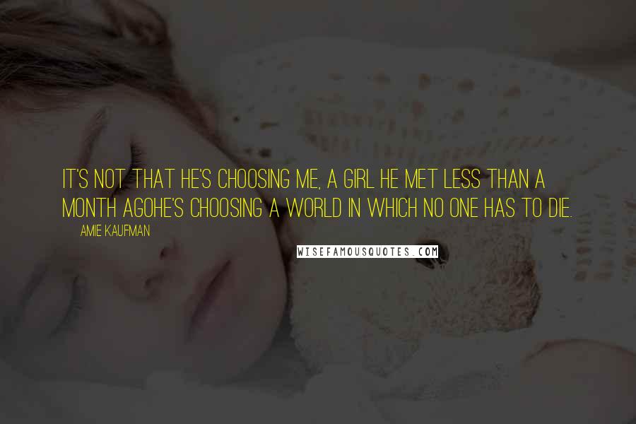 Amie Kaufman Quotes: It's not that he's choosing me, a girl he met less than a month agohe's choosing a world in which no one has to die.