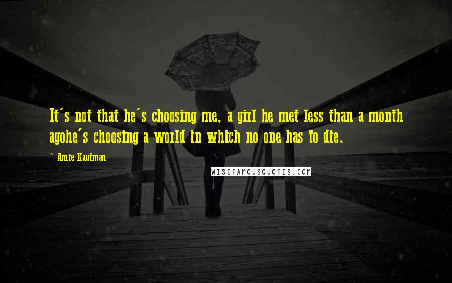 Amie Kaufman Quotes: It's not that he's choosing me, a girl he met less than a month agohe's choosing a world in which no one has to die.