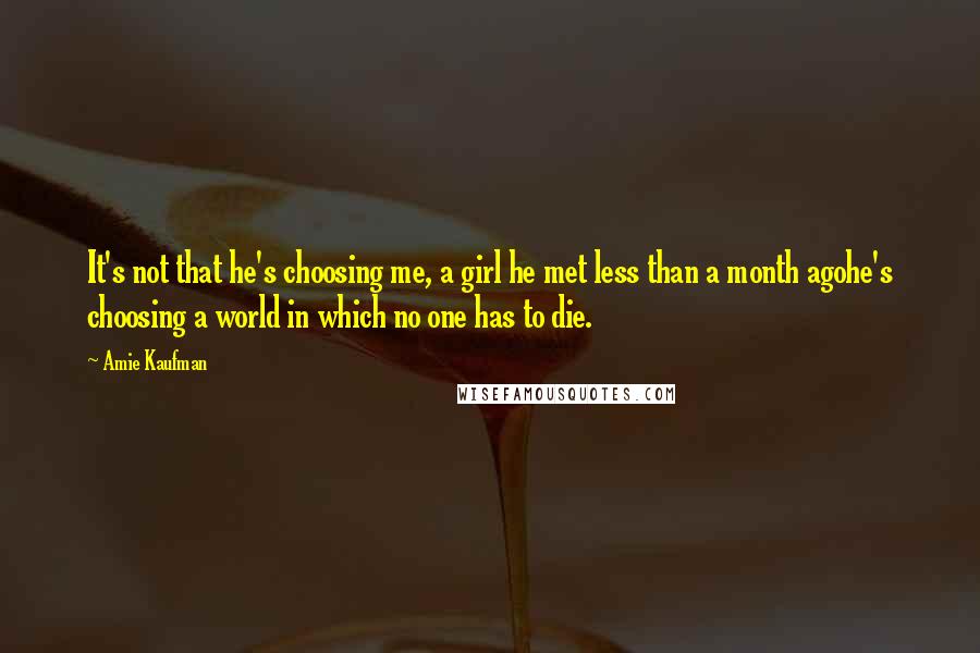 Amie Kaufman Quotes: It's not that he's choosing me, a girl he met less than a month agohe's choosing a world in which no one has to die.