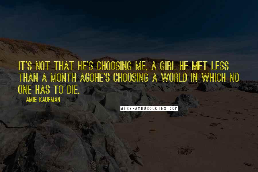 Amie Kaufman Quotes: It's not that he's choosing me, a girl he met less than a month agohe's choosing a world in which no one has to die.