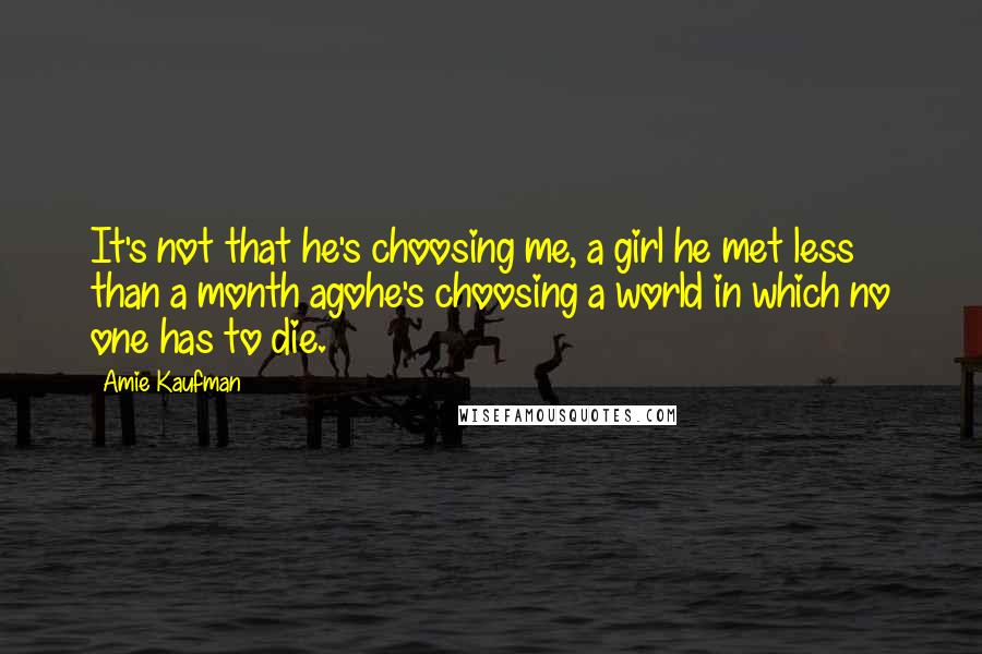 Amie Kaufman Quotes: It's not that he's choosing me, a girl he met less than a month agohe's choosing a world in which no one has to die.