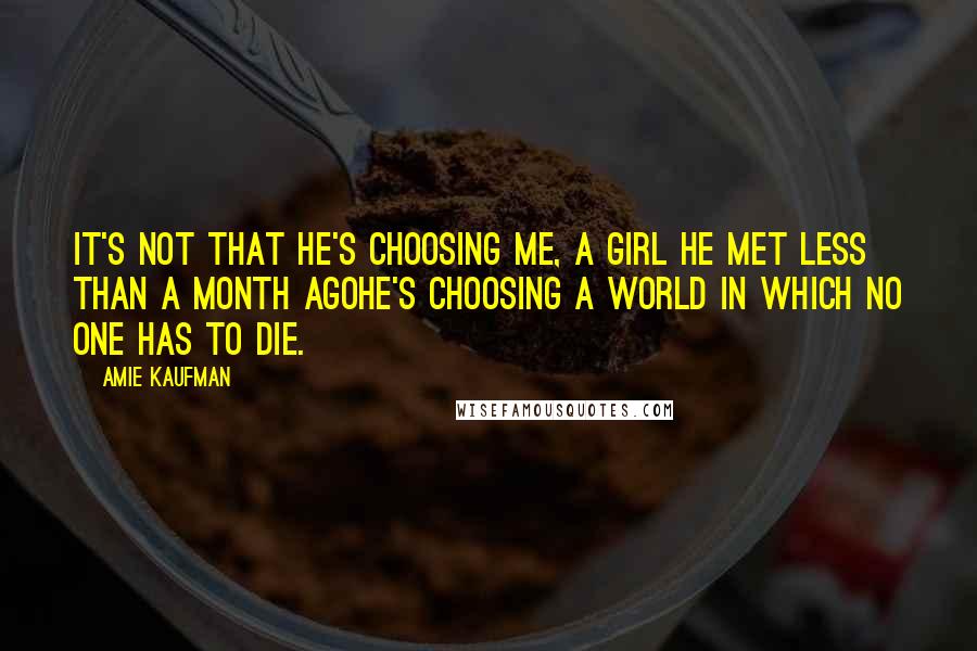 Amie Kaufman Quotes: It's not that he's choosing me, a girl he met less than a month agohe's choosing a world in which no one has to die.