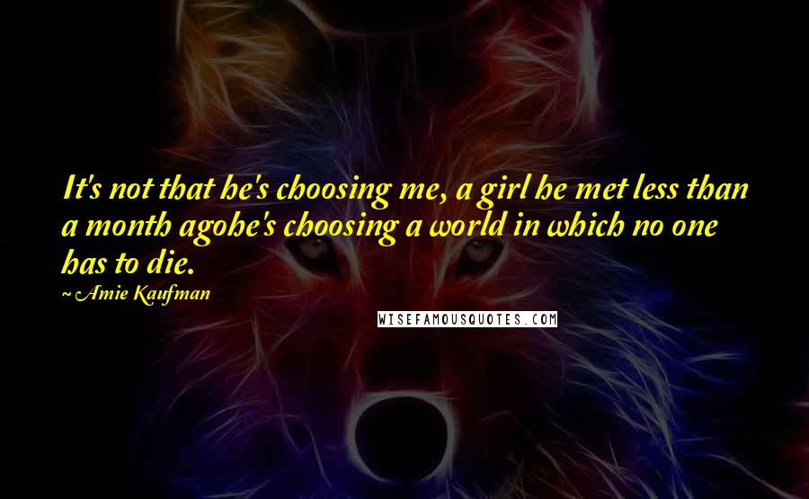 Amie Kaufman Quotes: It's not that he's choosing me, a girl he met less than a month agohe's choosing a world in which no one has to die.