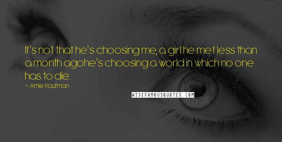 Amie Kaufman Quotes: It's not that he's choosing me, a girl he met less than a month agohe's choosing a world in which no one has to die.