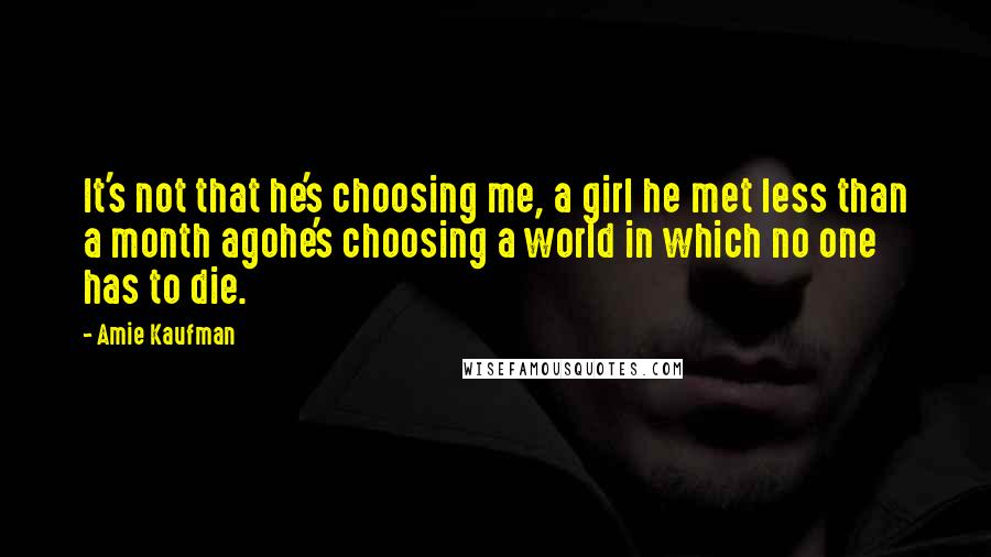 Amie Kaufman Quotes: It's not that he's choosing me, a girl he met less than a month agohe's choosing a world in which no one has to die.