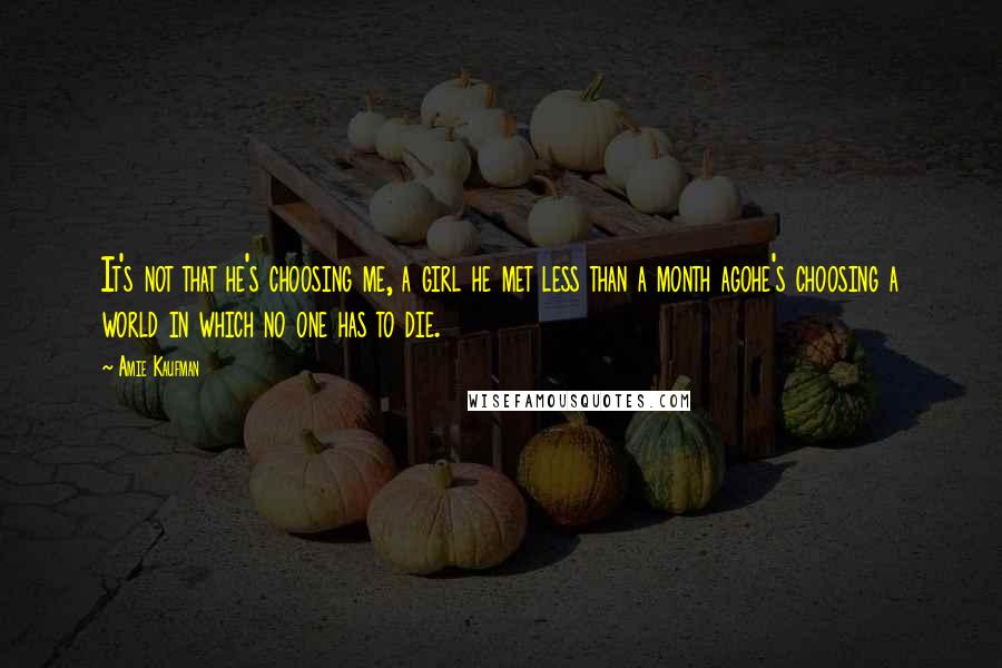 Amie Kaufman Quotes: It's not that he's choosing me, a girl he met less than a month agohe's choosing a world in which no one has to die.