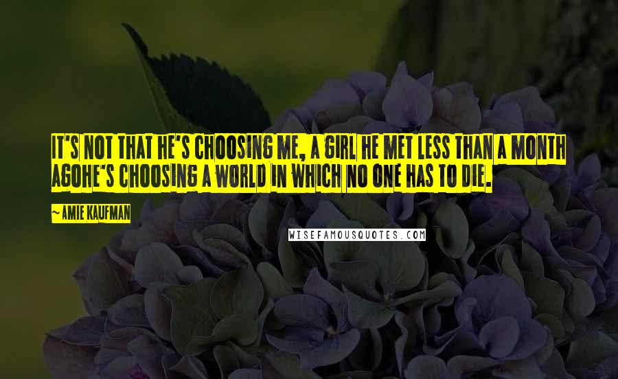 Amie Kaufman Quotes: It's not that he's choosing me, a girl he met less than a month agohe's choosing a world in which no one has to die.