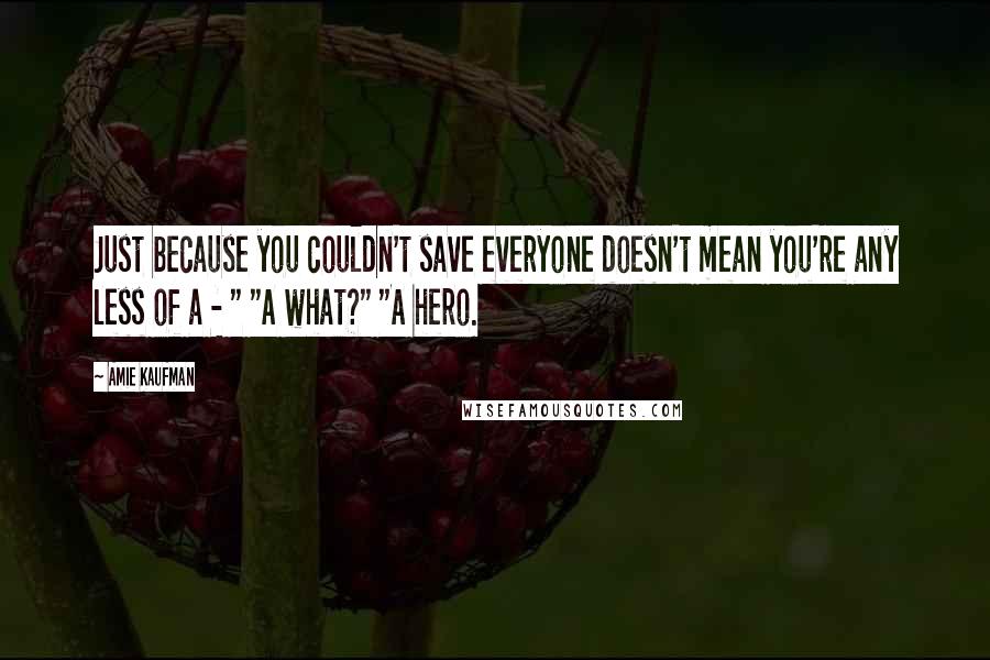 Amie Kaufman Quotes: Just because you couldn't save everyone doesn't mean you're any less of a - " "A what?" "A hero.