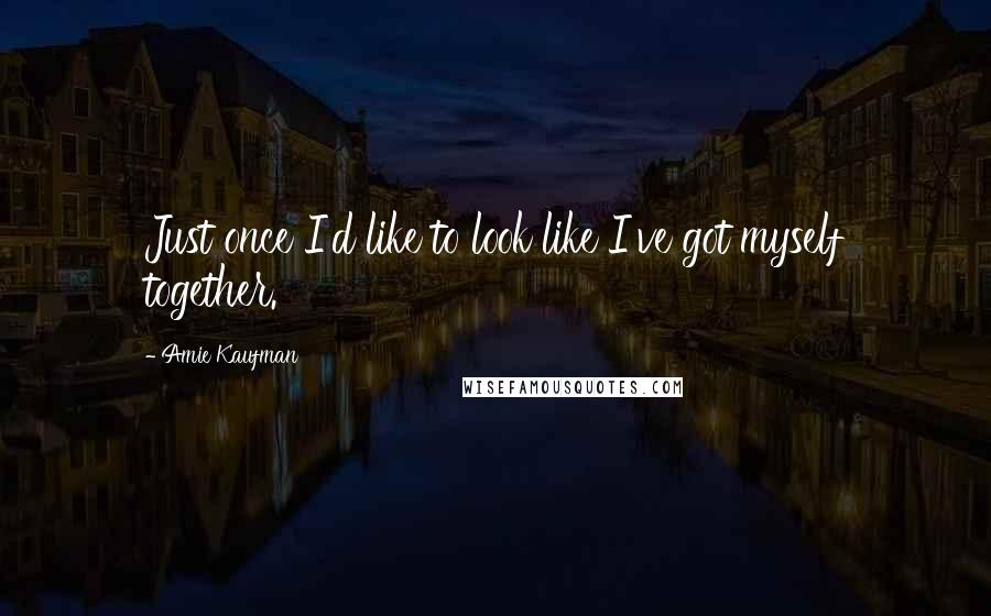 Amie Kaufman Quotes: Just once I'd like to look like I've got myself together.