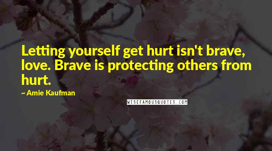 Amie Kaufman Quotes: Letting yourself get hurt isn't brave, love. Brave is protecting others from hurt.