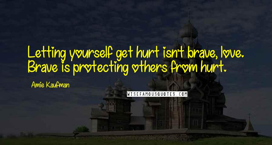 Amie Kaufman Quotes: Letting yourself get hurt isn't brave, love. Brave is protecting others from hurt.