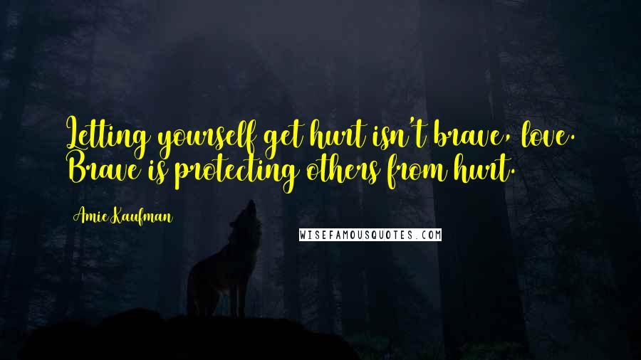 Amie Kaufman Quotes: Letting yourself get hurt isn't brave, love. Brave is protecting others from hurt.