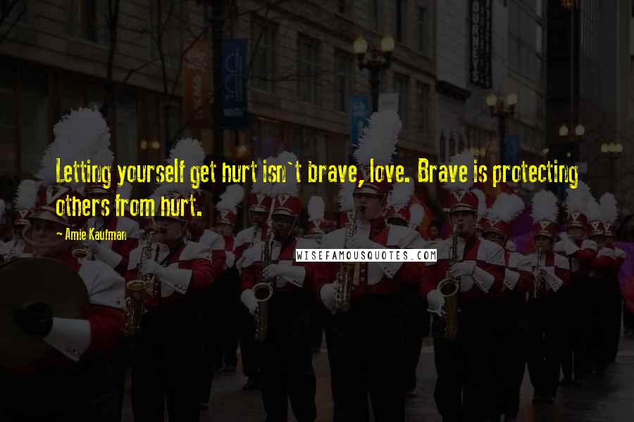 Amie Kaufman Quotes: Letting yourself get hurt isn't brave, love. Brave is protecting others from hurt.