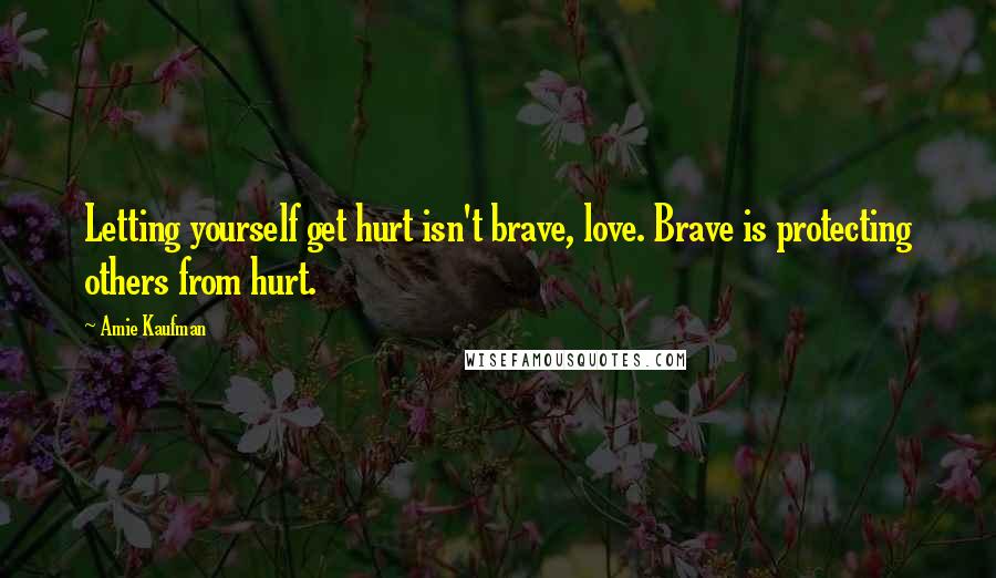 Amie Kaufman Quotes: Letting yourself get hurt isn't brave, love. Brave is protecting others from hurt.