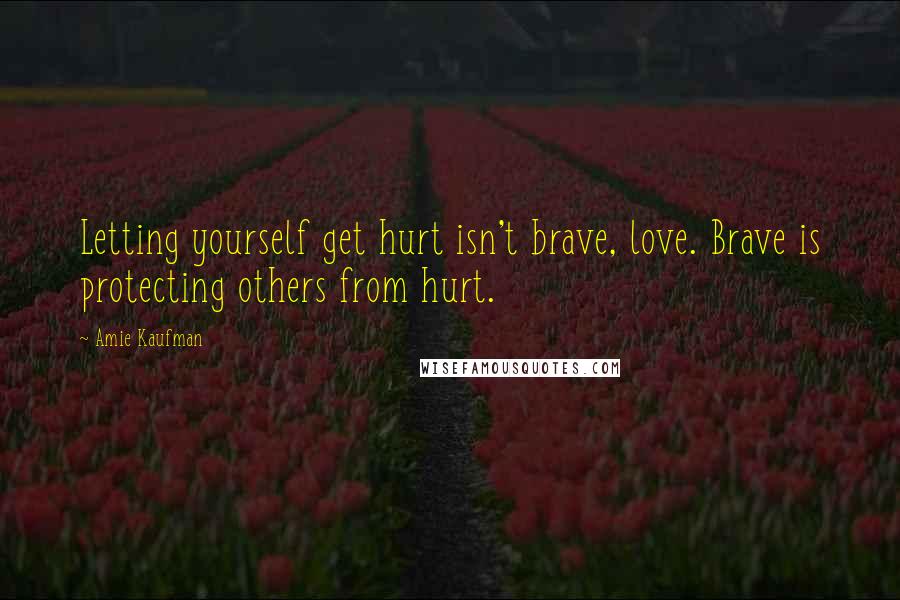 Amie Kaufman Quotes: Letting yourself get hurt isn't brave, love. Brave is protecting others from hurt.