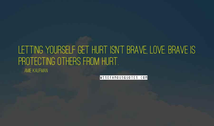 Amie Kaufman Quotes: Letting yourself get hurt isn't brave, love. Brave is protecting others from hurt.