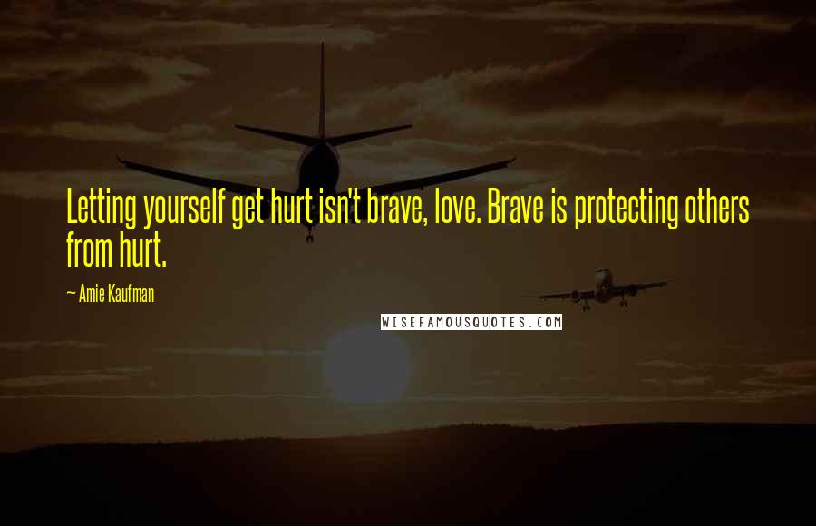 Amie Kaufman Quotes: Letting yourself get hurt isn't brave, love. Brave is protecting others from hurt.