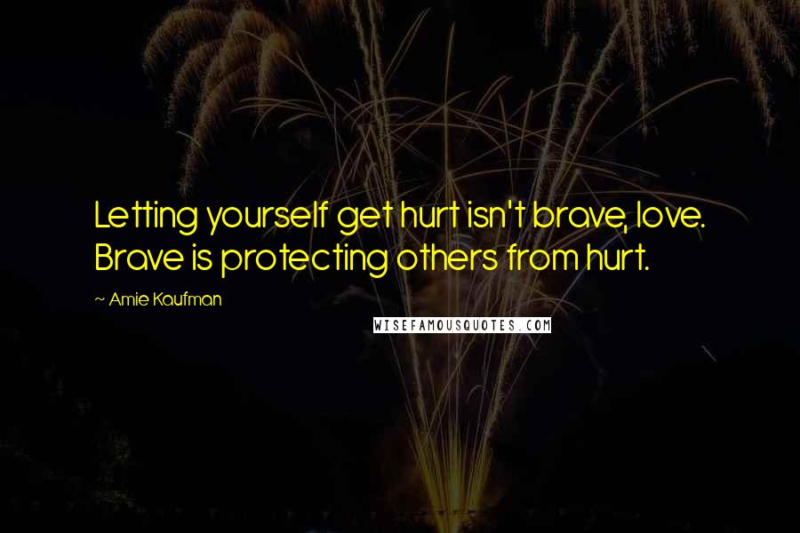 Amie Kaufman Quotes: Letting yourself get hurt isn't brave, love. Brave is protecting others from hurt.