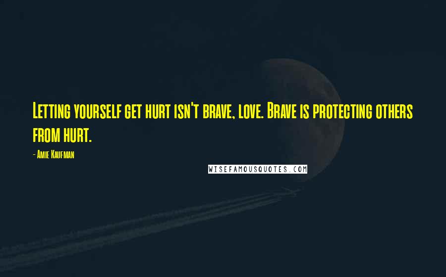 Amie Kaufman Quotes: Letting yourself get hurt isn't brave, love. Brave is protecting others from hurt.