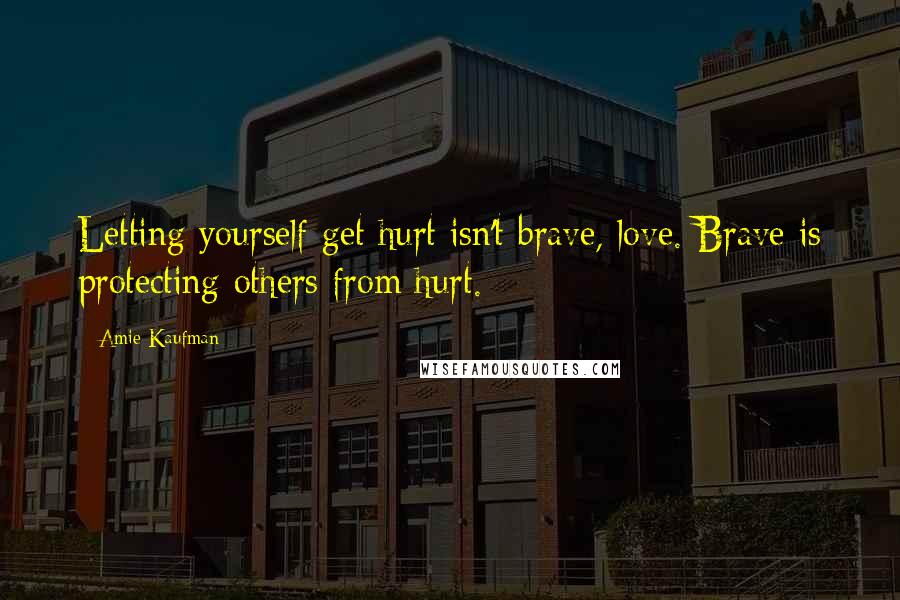 Amie Kaufman Quotes: Letting yourself get hurt isn't brave, love. Brave is protecting others from hurt.