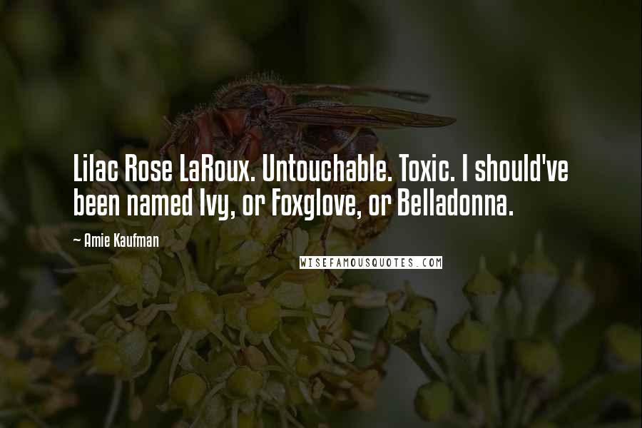 Amie Kaufman Quotes: Lilac Rose LaRoux. Untouchable. Toxic. I should've been named Ivy, or Foxglove, or Belladonna.