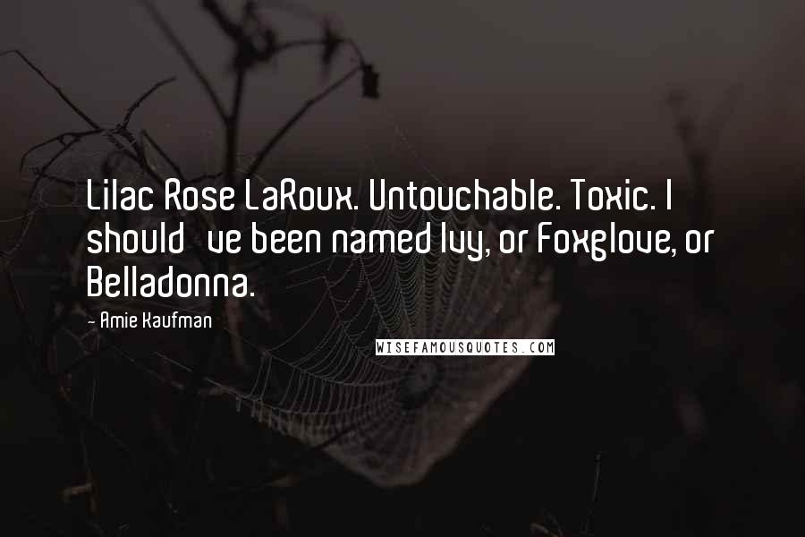 Amie Kaufman Quotes: Lilac Rose LaRoux. Untouchable. Toxic. I should've been named Ivy, or Foxglove, or Belladonna.