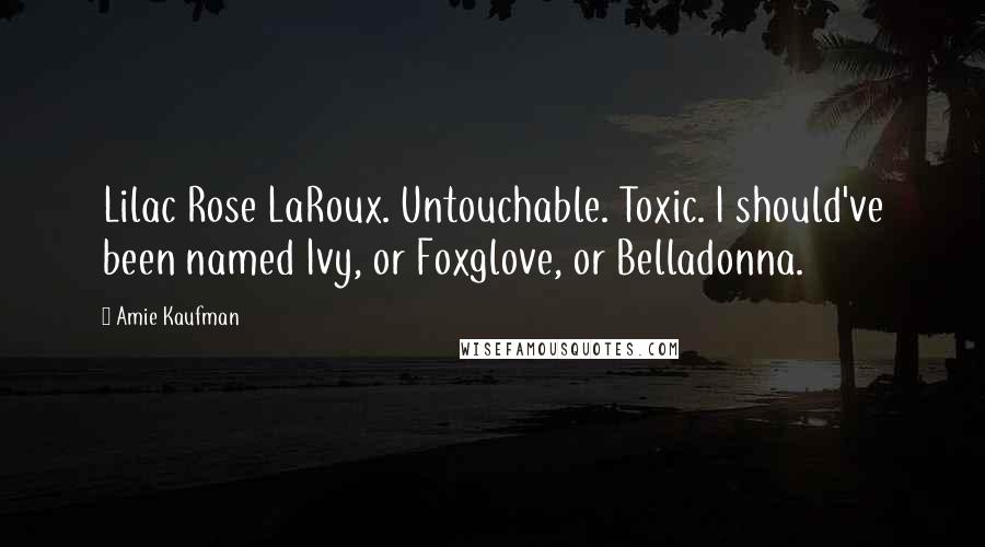 Amie Kaufman Quotes: Lilac Rose LaRoux. Untouchable. Toxic. I should've been named Ivy, or Foxglove, or Belladonna.