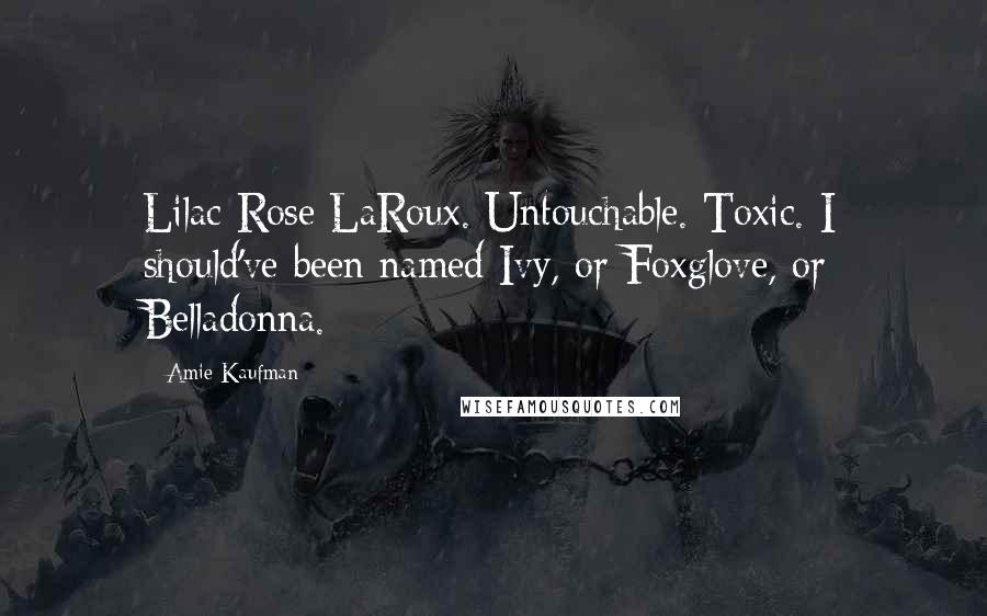 Amie Kaufman Quotes: Lilac Rose LaRoux. Untouchable. Toxic. I should've been named Ivy, or Foxglove, or Belladonna.