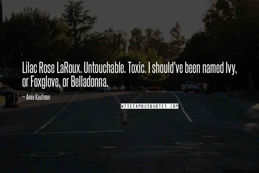 Amie Kaufman Quotes: Lilac Rose LaRoux. Untouchable. Toxic. I should've been named Ivy, or Foxglove, or Belladonna.