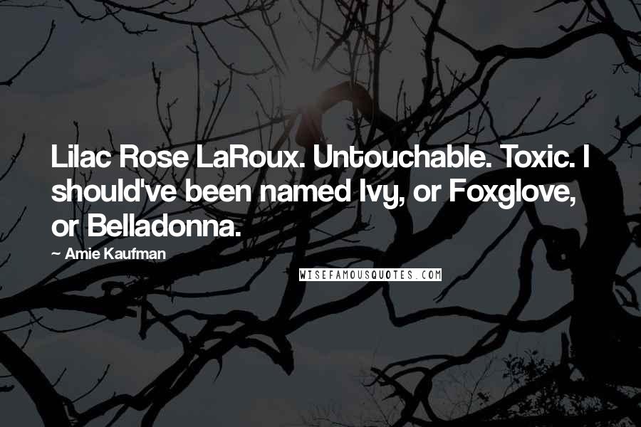 Amie Kaufman Quotes: Lilac Rose LaRoux. Untouchable. Toxic. I should've been named Ivy, or Foxglove, or Belladonna.