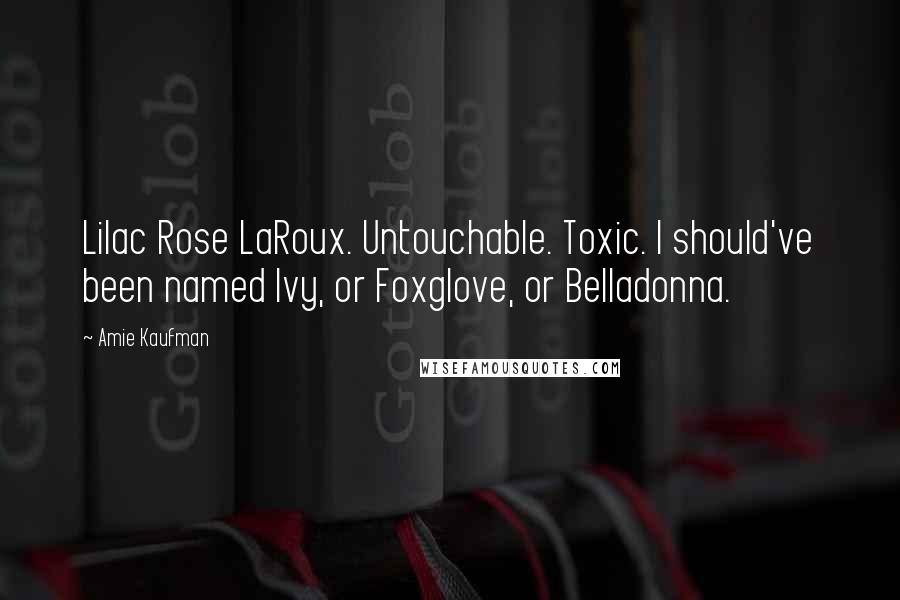 Amie Kaufman Quotes: Lilac Rose LaRoux. Untouchable. Toxic. I should've been named Ivy, or Foxglove, or Belladonna.