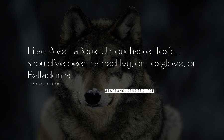 Amie Kaufman Quotes: Lilac Rose LaRoux. Untouchable. Toxic. I should've been named Ivy, or Foxglove, or Belladonna.