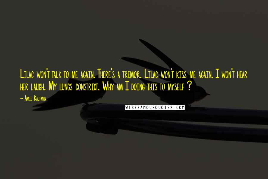 Amie Kaufman Quotes: Lilac won't talk to me again. There's a tremor. Lilac won't kiss me again. I won't hear her laugh. My lungs constrict. Why am I doing this to myself ?