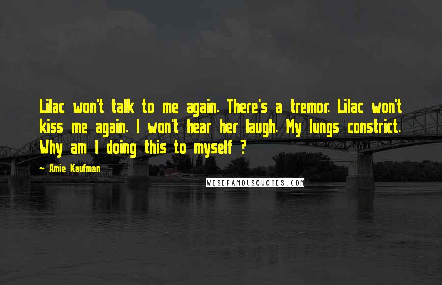 Amie Kaufman Quotes: Lilac won't talk to me again. There's a tremor. Lilac won't kiss me again. I won't hear her laugh. My lungs constrict. Why am I doing this to myself ?