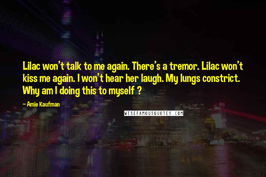 Amie Kaufman Quotes: Lilac won't talk to me again. There's a tremor. Lilac won't kiss me again. I won't hear her laugh. My lungs constrict. Why am I doing this to myself ?