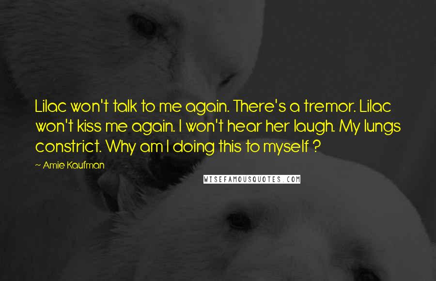 Amie Kaufman Quotes: Lilac won't talk to me again. There's a tremor. Lilac won't kiss me again. I won't hear her laugh. My lungs constrict. Why am I doing this to myself ?