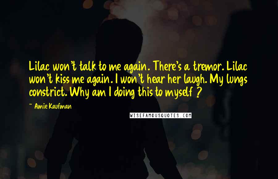 Amie Kaufman Quotes: Lilac won't talk to me again. There's a tremor. Lilac won't kiss me again. I won't hear her laugh. My lungs constrict. Why am I doing this to myself ?