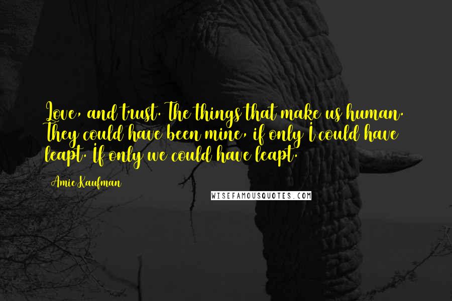 Amie Kaufman Quotes: Love, and trust. The things that make us human. They could have been mine, if only I could have leapt. If only we could have leapt.