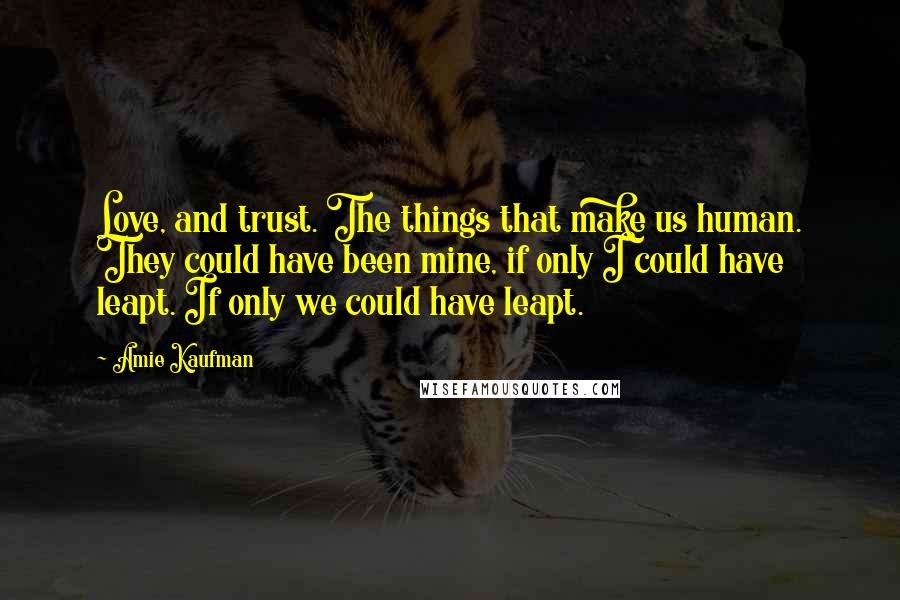 Amie Kaufman Quotes: Love, and trust. The things that make us human. They could have been mine, if only I could have leapt. If only we could have leapt.