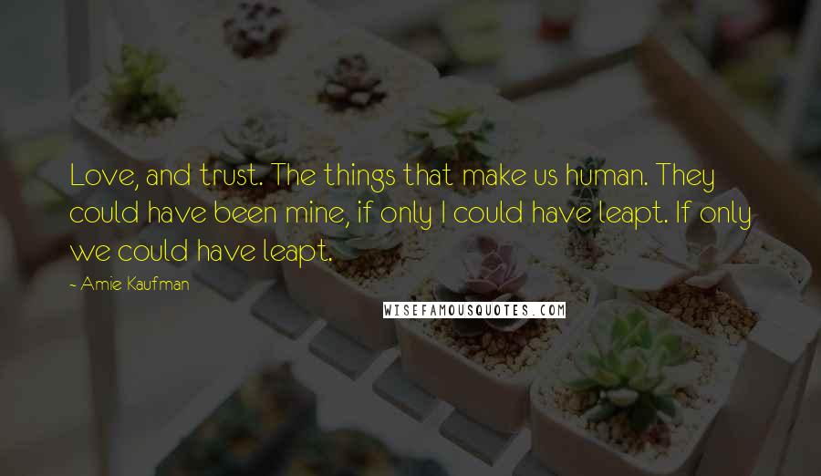 Amie Kaufman Quotes: Love, and trust. The things that make us human. They could have been mine, if only I could have leapt. If only we could have leapt.