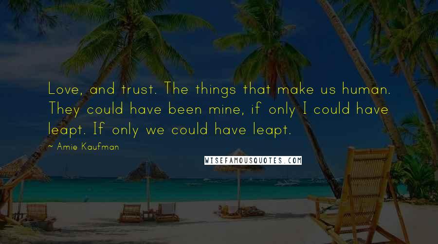 Amie Kaufman Quotes: Love, and trust. The things that make us human. They could have been mine, if only I could have leapt. If only we could have leapt.