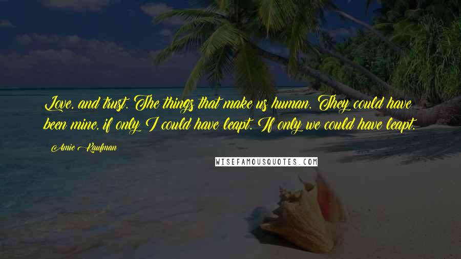 Amie Kaufman Quotes: Love, and trust. The things that make us human. They could have been mine, if only I could have leapt. If only we could have leapt.