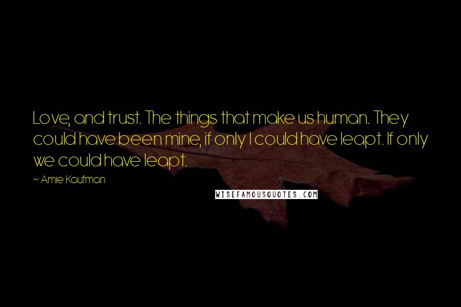 Amie Kaufman Quotes: Love, and trust. The things that make us human. They could have been mine, if only I could have leapt. If only we could have leapt.