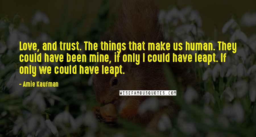Amie Kaufman Quotes: Love, and trust. The things that make us human. They could have been mine, if only I could have leapt. If only we could have leapt.