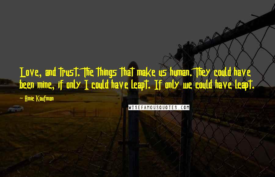 Amie Kaufman Quotes: Love, and trust. The things that make us human. They could have been mine, if only I could have leapt. If only we could have leapt.